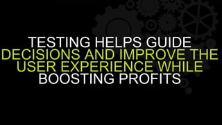 TESTING HELPS GUIDE
DECISIONS AND IMPROVE THE
USER EXPERIENCE WHILE
BOOSTING PROFITS
 