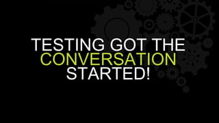 TESTING GOT THE
CONVERSATION
STARTED!
 