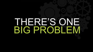 THERE’S ONE
BIG PROBLEM
 