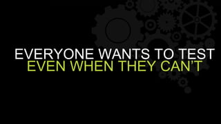 EVERYONE WANTS TO TEST
EVEN WHEN THEY CAN’T
 