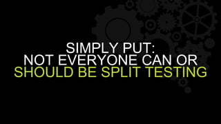 SIMPLY PUT:
NOT EVERYONE CAN OR
SHOULD BE SPLIT TESTING
 