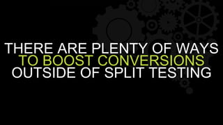 THERE ARE PLENTY OF WAYS
TO BOOST CONVERSIONS
OUTSIDE OF SPLIT TESTING
 