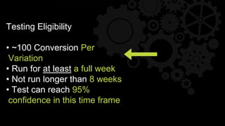 Testing Eligibility
• ~100 Conversion Per
Variation
• Run for at least a full week
• Not run longer than 8 weeks
• Test can reach 95%
confidence in this time frame
 