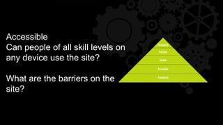 Accessible
Can people of all skill levels on
any device use the site?
What are the barriers on the
site?
 