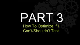 Part
How To Optimize If I
Can’t/Shouldn’t Test
 