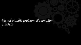 It’s not a traffic problem, it’s an offer
problem
 