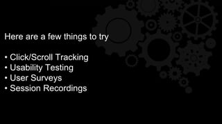 Here are a few things to try
• Click/Scroll Tracking
• Usability Testing
• User Surveys
• Session Recordings
 