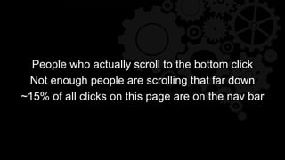 People who actually scroll to the bottom click
Not enough people are scrolling that far down
~15% of all clicks on this page are on the nav bar
 