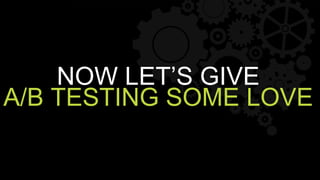 NOW LET’S GIVE
A/B TESTING SOME LOVE
 