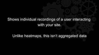 Shows individual recordings of a user interacting
with your site.
Unlike heatmaps, this isn’t aggregated data
 