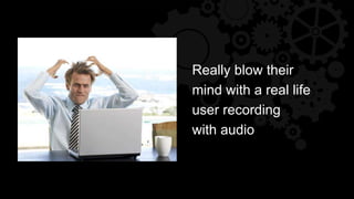 Really blow their
mind with a real life
user recording
with audio
 