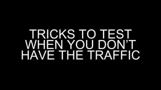 TRICKS TO TEST
WHEN YOU DON’T
HAVE THE TRAFFIC
 
