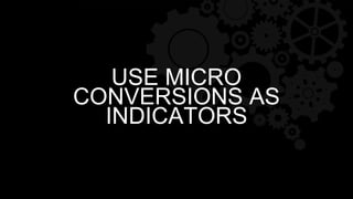 USE MICRO
CONVERSIONS AS
INDICATORS
 