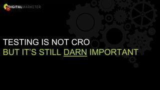 TESTING IS NOT CRO
BUT IT’S STILL DARN IMPORTANT
 