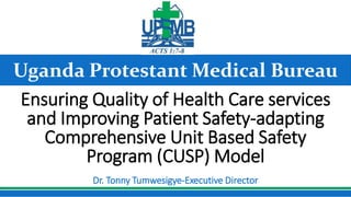 Uganda Protestant Medical Bureau
Ensuring Quality of Health Care services
and Improving Patient Safety-adapting
Comprehensive Unit Based Safety
Program (CUSP) Model
Dr. Tonny Tumwesigye-Executive Director
 