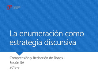 La enumeración como
estrategia discursiva
Comprensión y Redacción de Textos I
Sesión 3A
2015-3
 