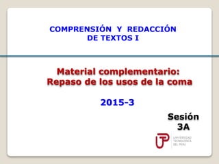 Material complementario:
Repaso de los usos de la coma
Sesión
3A
2015-3
COMPRENSIÓN Y REDACCIÓN
DE TEXTOS I
 