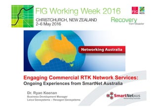 Engaging Commercial RTK Network Services:
Ongoing Experiences from SmartNet Australia
Dr. Ryan Keenan
Business Development Manager
Leica Geosystems – Hexagon Geosystems
 