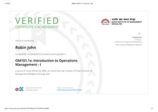 7/4/2016 IIMBx OM101.1x Certiﬁcate | edX
https://courses.edx.org/certiﬁcates/4c3873d8da5a435183fa9893c19e889f 1/1
V E R I F I E D
CERTIFICATE of ACHIEVEMENT
This is to certify that
Robin John
successfully completed and received a passing grade in
OM101.1x: Introduction to Operations
Management - I
a course of study oﬀered by IIMBx, an online learning initiative of Indian Institute of
Management Bangalore through edX.
B Mahadevan
Professor,
Production and Operations Management
Indian Institute of Management Bangalore
VERIFIED CERTIFICATE
Issued July 4, 2016
VALID CERTIFICATE ID
4c3873d8da5a435183fa9893c19e889f
 
