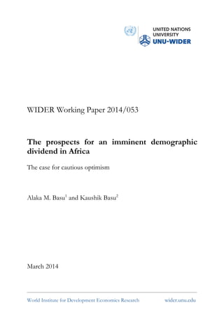 World Institute for Development Economics Research wider.unu.edu
WIDER Working Paper 2014/053
The prospects for an imminent demographic
dividend in Africa
The case for cautious optimism
Alaka M. Basu1
and Kaushik Basu2
March 2014
 
