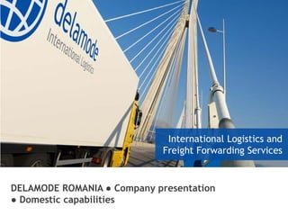 DELAMODE ROMANIA ● Company presentation
● Domestic capabilities
International Logistics and
Freight Forwarding Services
 