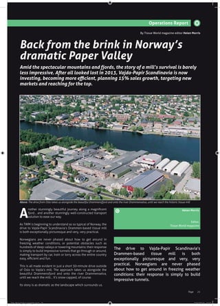 21Page
Operations Report
By Tissue World magazine editor Helen Morris
Back from the brink in Norway’s
dramatic Paper Valley
Amid the spectacular mountains and fjords, the story of a mill’s survival is barely
less impressive. After all looked lost in 2013, Vajda-Papir Scandinavia is now
investing, becoming more efficient, planning 15% sales growth, targeting new
markets and reaching for the top.
A
nother stunningly beautiful journey along a magnificent
fjord… and another stunningly well-constructed transport
solution to ease our way.
As TWM is beginning to understand as so typical of Norway, the
drive to Vajda-Papir Scandinavia’s Drammen-based tissue mill
is both exceptionally picturesque and very, very practical.
Norwegians are never phased about how to get around in
freezing weather conditions, or potential obstacles such as
hundreds of deep valleys or towering mountains: their response
is simply to build impressive tunnels that go through or around,
making transport by car, train or lorry across the entire country
easy, efficient and fun.
This is all made evident in just a short 30-minute drive outside
of Oslo to Vajda’s mill. The approach takes us alongside the
beautiful Drammensfjord and onto the river Drammenselva,
until we reach the mill… it’s snow-capped, of course.
Its story is as dramatic as the landscape which surrounds us.
The drive to Vajda-Papir Scandinavia’s
Drammen-based tissue mill is both
exceptionally picturesque and very, very
practical. Norwegians are never phased
about how to get around in freezing weather
conditions: their response is simply to build
impressive tunnels.
Helen Morris
Editor,
Tissue World magazine
Above: The drive from Oslo takes us alongside the beautiful Drammensfjord and onto the river Drammenselva, until we reach the historic tissue mill
TW-JF17-OpReport-Vajda.indd 21 20/12/2016 10:13
 