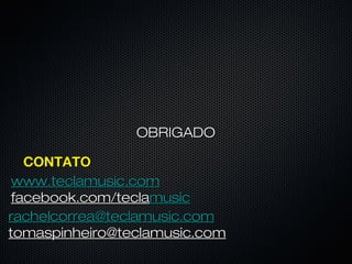 CONTATOCONTATO
www.teclamusic.comwww.teclamusic.com
facebook.com/teclafacebook.com/teclamusicmusic
rachelcorrea@teclamusic.comrachelcorrea@teclamusic.com
tomaspinheiro@teclamusic.comtomaspinheiro@teclamusic.com
OBRIGADOOBRIGADO
 