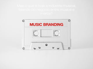 Deixou de ser +1 serviço
para ser o diferencial de
cada empresa.
Mas o que é hoje a indústria musical,
falando do negócio entre música e
marca?
MUSIC BRANDING
 