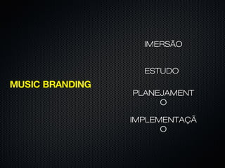 IMPLEMENTAÇÃIMPLEMENTAÇÃ
OO
PLANEJAMENTPLANEJAMENT
OO
IMERSÃOIMERSÃO
ESTUDOESTUDO
MUSIC BRANDING
 