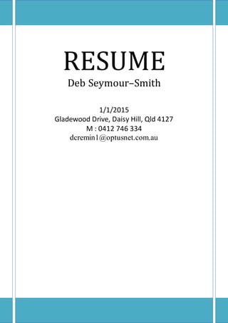 RESUME
Deb Seymour–Smith
1/1/2015
Gladewood Drive, Daisy Hill, Qld 4127
M : 0412 746 334
dcremin1@optusnet.com.au
 