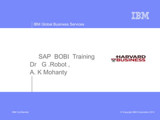 IBM Global Business Services
© Copyright IBM Corporation 2014IBM Confidential
SAP BOBI Training
Dr G .Robot ,
A. K Mohanty
 