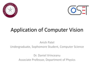Application of Computer Vision
Anish Patel
Undergraduate, Sophomore Student, Computer Science
Dr. Daniel Vrinceanu
Associate Professor, Department of Physics
 