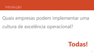 Introdução
Quais empresas podem implementar uma
cultura de excelência operacional?
Todas!
5
 