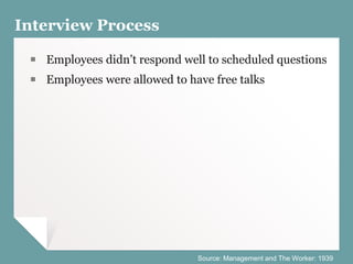 Interview Process
￭ Employees didn’t respond well to scheduled questions
￭ Employees were allowed to have free talks
Source: Management and The Worker: 1939
 