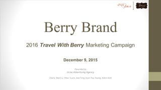 Berry Brand
Presented	by	
JicJac	Advertising	Agency
Cherry	(Nan)	Li,	Chloe	 Evans,	Jiayi	Feng,	Kuan	Hua	Huang,	Adem	Kotil
2016 Travel With Berry Marketing Campaign
December 9, 2015
 