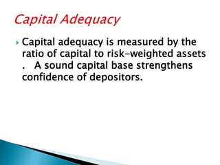  Capital adequacy is measured by the
ratio of capital to risk-weighted assets
. A sound capital base strengthens
confidence of depositors.
 