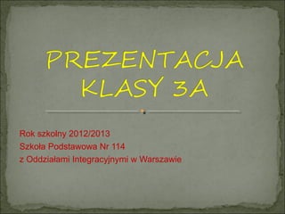Rok szkolny 2012/2013
Szkoła Podstawowa Nr 114
z Oddziałami Integracyjnymi w Warszawie
 