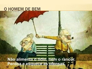 O HOMEM DE BEM
Não alimenta o ódio, nem o rancor.
Perdoa e esquece as ofensas.
 