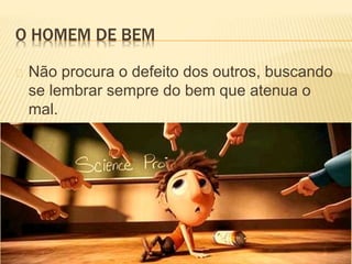 O HOMEM DE BEM
Não procura o defeito dos outros, buscando
se lembrar sempre do bem que atenua o
mal.
 