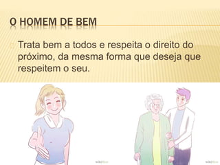 O HOMEM DE BEM
Trata bem a todos e respeita o direito do
próximo, da mesma forma que deseja que
respeitem o seu.
 