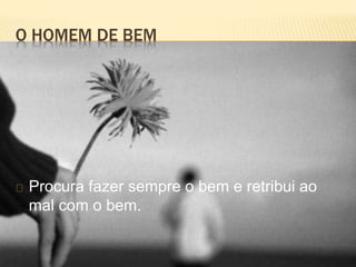 O HOMEM DE BEM
Procura fazer sempre o bem e retribui ao
mal com o bem.
 