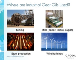 www.crodalubricants.com
Where are Industrial Gear Oils Used?
Wind turbines
Mining Mills (paper, textile, sugar)
Steel production
 