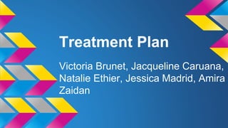 Treatment Plan
Victoria Brunet, Jacqueline Caruana,
Natalie Ethier, Jessica Madrid, Amira
Zaidan
 