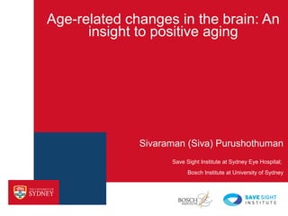 Age-related changes in the brain: An
insight to positive aging
Sivaraman (Siva) Purushothuman
Save Sight Institute at Sydney Eye Hospital;
Bosch Institute at University of Sydney
 