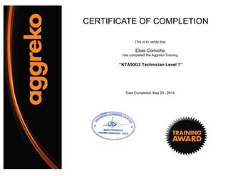 CERTIFICATE OF COMPLETION
This is to certify that
Elias Comiche
has completed the Aggreko Training
“KTA50G3 Technician Level 1”
Date Completed: May 29 , 2014
 