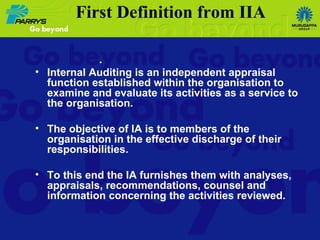 First Definition from IIA . Internal Auditing is an independent appraisal function established within the organisation to examine and evaluate its activities as a service to the organisation. The objective of IA is to members of the organisation in the effective discharge of their responsibilities. To this end the IA furnishes them with analyses, appraisals, recommendations, counsel and information concerning the activities reviewed.  