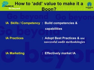 IA  Skills / Competency   :  Build competencies &  capabilities  IA Practices   :  Adopt Best Practices &  use successful audit methodologies IA Marketing   :  Effectively market IA How to ‘add’ value to make it a Boon? 