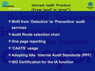 Shift from ‘Detective’ to ‘Preventive’ audit services Audit Route selection chart One page reporting ‘ CAATS’ usage Adopting IIAs  Internal Audit Standards (PPF) ISO Certification for the IA function Internal Audit  Practices (From ‘good’ to ‘great’!) 