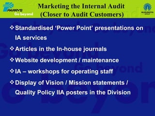 Standardised ‘Power Point’ presentations on IA services Articles in the In-house journals Website development / maintenance IA – workshops for operating staff Display of Vision / Mission statements / Quality Policy IIA posters in the Division Marketing the Internal Audit  (Closer to Audit Customers) 
