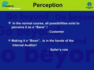 In the normal course, all possibilities exist to perceive it as a “Bane” !  - Customer Making it a “Boon”,  is in the hands of the Internal Auditor! -  Seller’s role Perception 
